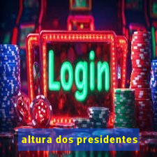 altura dos presidentes